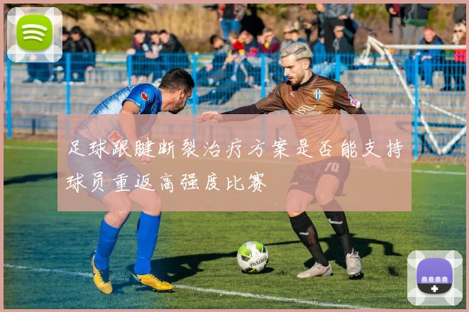 足球跟腱断裂治疗方案是否能支持球员重返高强度比赛