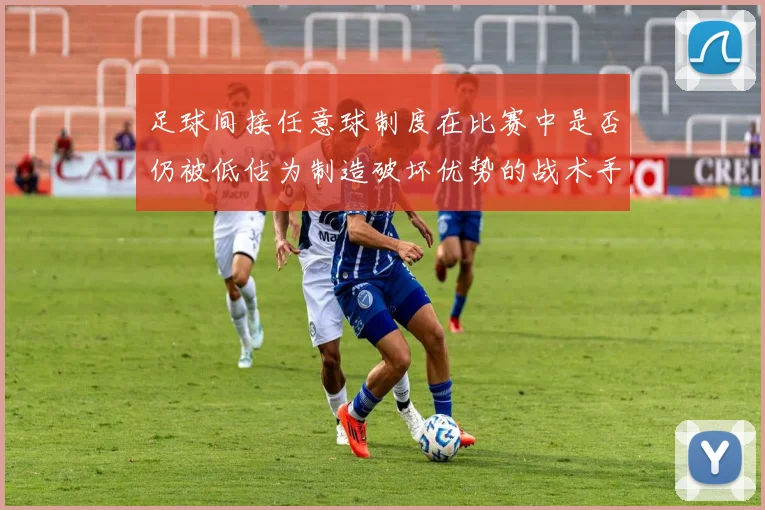 足球间接任意球制度在比赛中是否仍被低估为制造破坏优势的战术手段