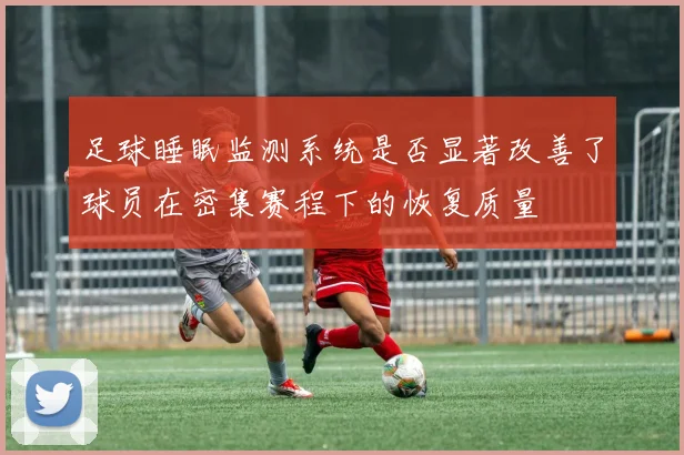 足球睡眠监测系统是否显著改善了球员在密集赛程下的恢复质量